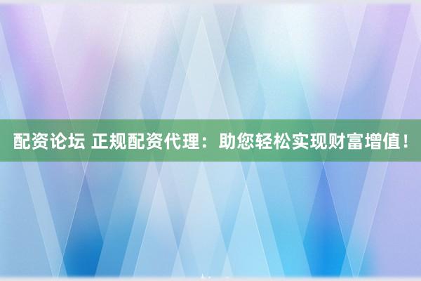 配资论坛 正规配资代理：助您轻松实现财富增值！