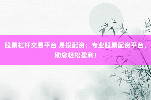 股票杠杆交易平台 易投配资：专业股票配资平台，助您轻松盈利！