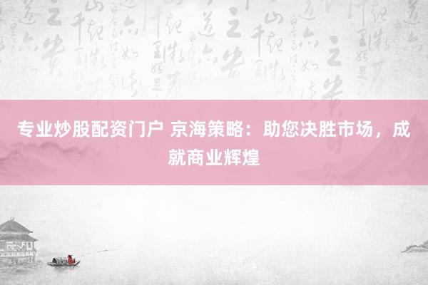 专业炒股配资门户 京海策略：助您决胜市场，成就商业辉煌