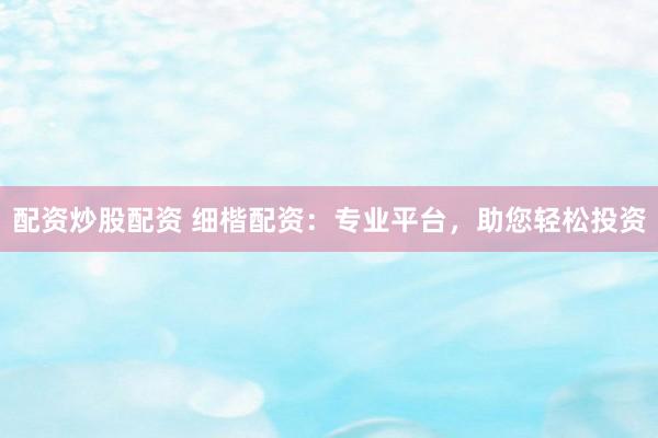 配资炒股配资 细楷配资：专业平台，助您轻松投资