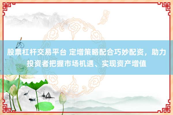 股票杠杆交易平台 定增策略配合巧妙配资，助力投资者把握市场机遇、实现资产增值