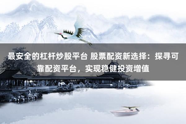 最安全的杠杆炒股平台 股票配资新选择：探寻可靠配资平台，实现稳健投资增值