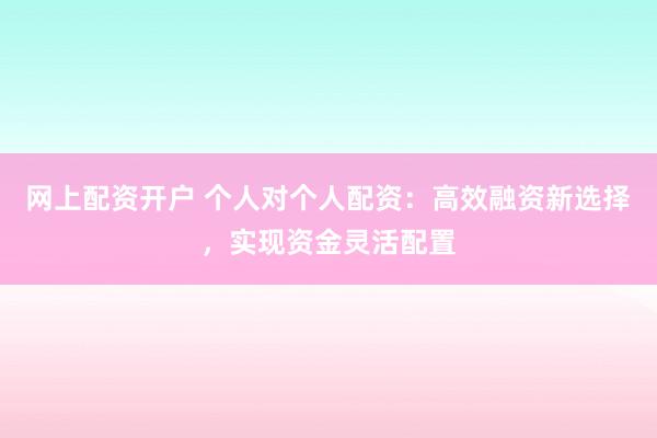 网上配资开户 个人对个人配资：高效融资新选择，实现资金灵活配置