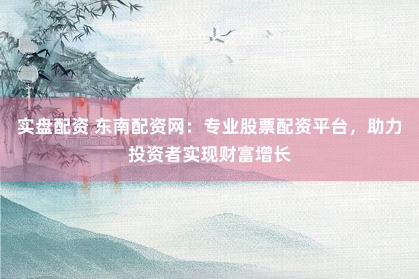 实盘配资 东南配资网：专业股票配资平台，助力投资者实现财富增长