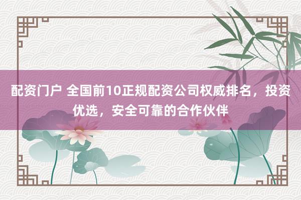 配资门户 全国前10正规配资公司权威排名，投资优选，安全可靠的合作伙伴