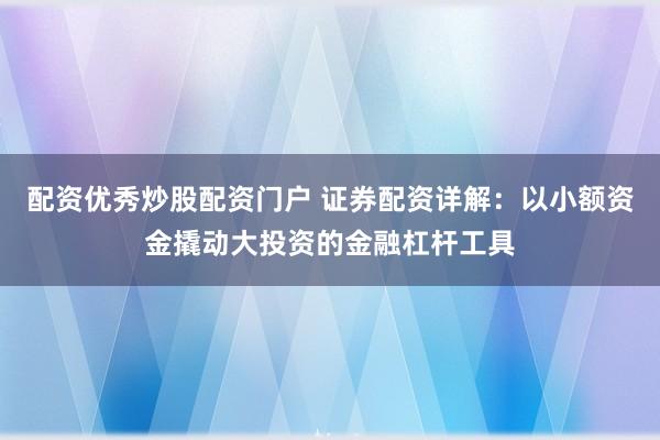 配资优秀炒股配资门户 证券配资详解：以小额资金撬动大投资的金融杠杆工具