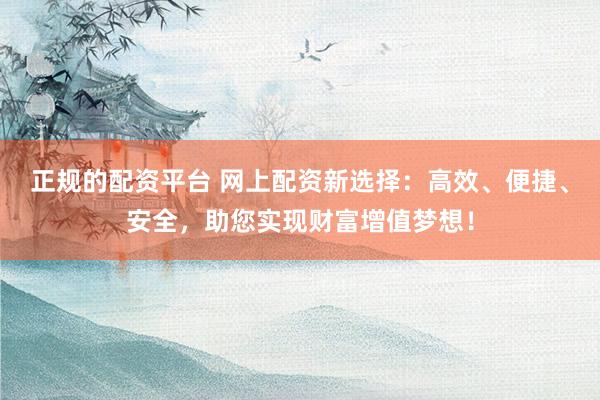 正规的配资平台 网上配资新选择：高效、便捷、安全，助您实现财富增值梦想！