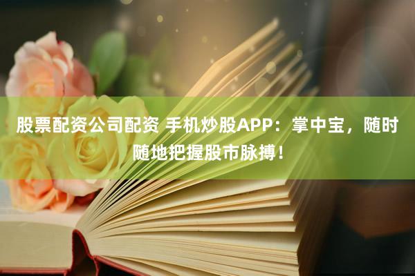 股票配资公司配资 手机炒股APP：掌中宝，随时随地把握股市脉搏！