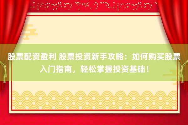 股票配资盈利 股票投资新手攻略：如何购买股票入门指南，轻松掌握投资基础！