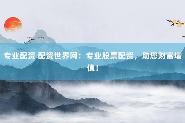 专业配资 配资世界网：专业股票配资，助您财富增值！
