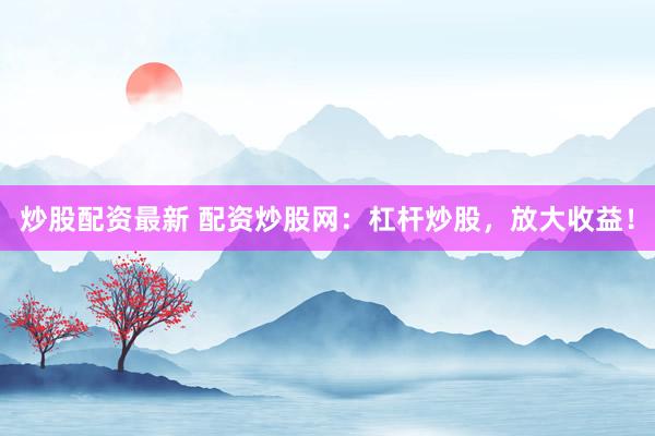 炒股配资最新 配资炒股网：杠杆炒股，放大收益！