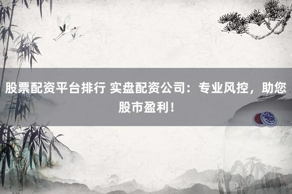 股票配资平台排行 实盘配资公司：专业风控，助您股市盈利！