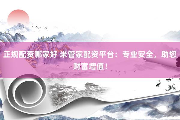 正规配资哪家好 米管家配资平台：专业安全，助您财富增值！