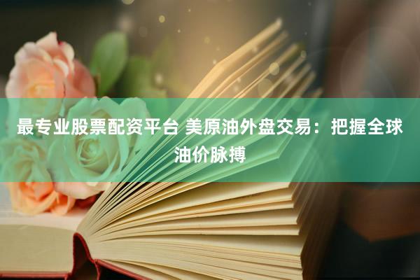最专业股票配资平台 美原油外盘交易：把握全球油价脉搏