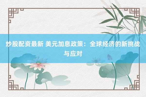 炒股配资最新 美元加息政策：全球经济的新挑战与应对