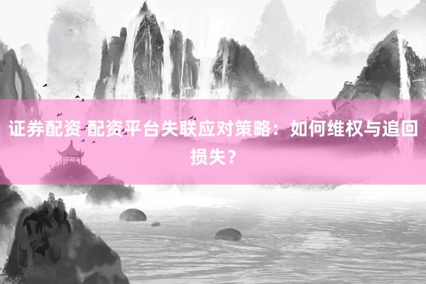证券配资 配资平台失联应对策略：如何维权与追回损失？