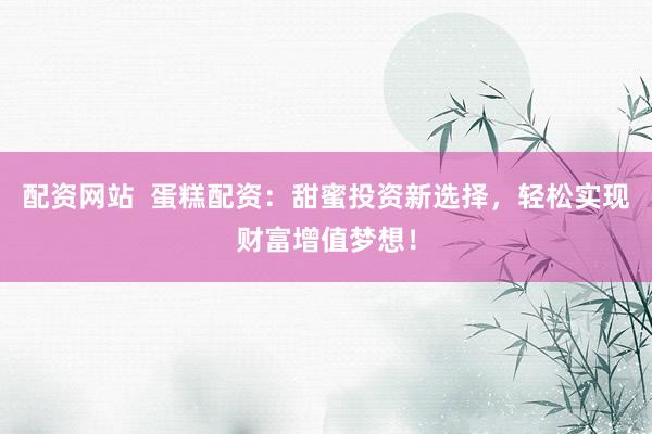 配资网站  蛋糕配资：甜蜜投资新选择，轻松实现财富增值梦想！