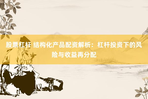 股票杠杆 结构化产品配资解析：杠杆投资下的风险与收益再分配