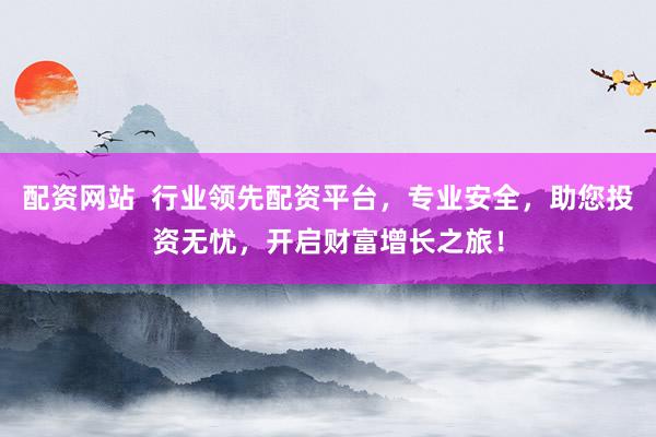 配资网站  行业领先配资平台，专业安全，助您投资无忧，开启财富增长之旅！