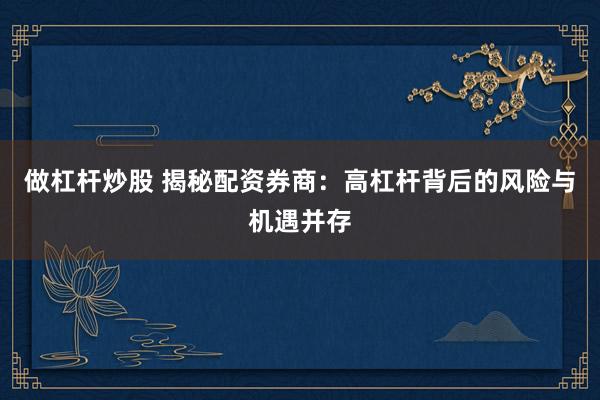 做杠杆炒股 揭秘配资券商：高杠杆背后的风险与机遇并存