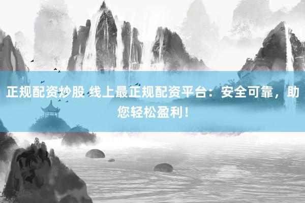 正规配资炒股 线上最正规配资平台：安全可靠，助您轻松盈利！