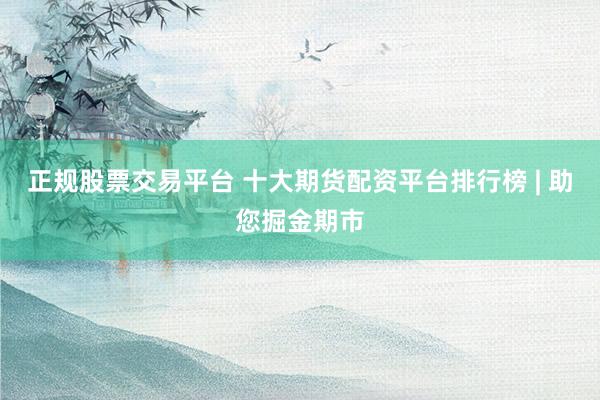 正规股票交易平台 十大期货配资平台排行榜 | 助您掘金期市