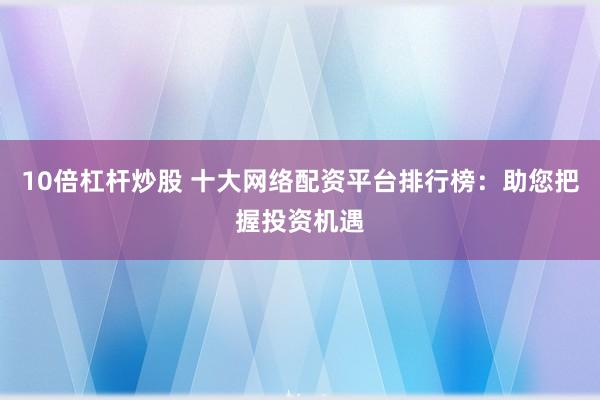 10倍杠杆炒股 十大网络配资平台排行榜：助您把握投资机遇