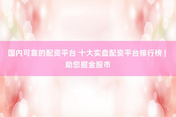 国内可靠的配资平台 十大实盘配资平台排行榜 | 助您掘金股市