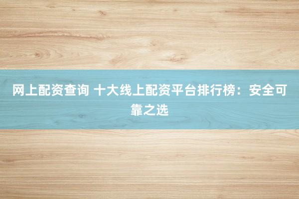 网上配资查询 十大线上配资平台排行榜：安全可靠之选
