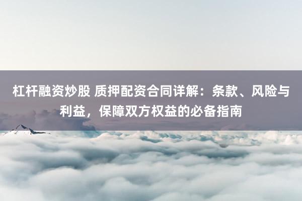 杠杆融资炒股 质押配资合同详解：条款、风险与利益，保障双方权益的必备指南