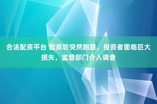合法配资平台 配资坊突然跑路，投资者面临巨大损失，监管部门介入调查