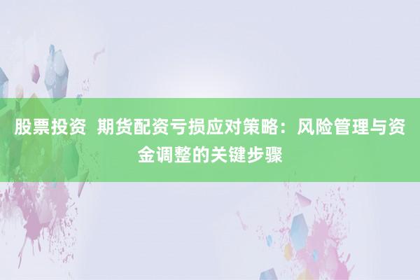 股票投资  期货配资亏损应对策略：风险管理与资金调整的关键步骤