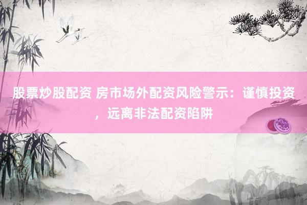股票炒股配资 房市场外配资风险警示：谨慎投资，远离非法配资陷阱