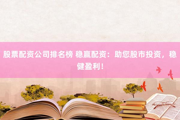 股票配资公司排名榜 稳赢配资：助您股市投资，稳健盈利！