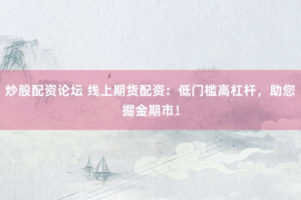 炒股配资论坛 线上期货配资：低门槛高杠杆，助您掘金期市！