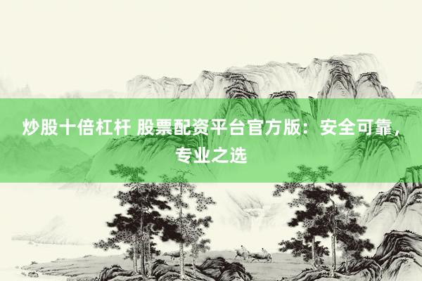 炒股十倍杠杆 股票配资平台官方版：安全可靠，专业之选