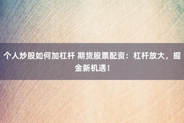 个人炒股如何加杠杆 期货股票配资：杠杆放大，掘金新机遇！