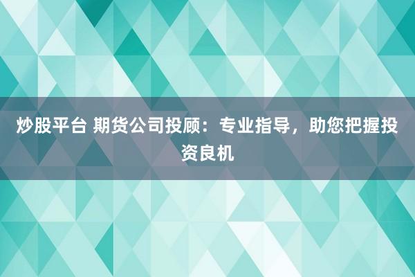 炒股平台 期货公司投顾：专业指导，助您把握投资良机