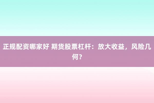 正规配资哪家好 期货股票杠杆：放大收益，风险几何？