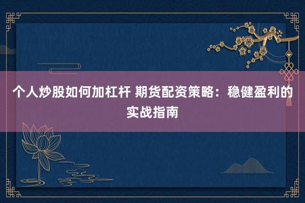 个人炒股如何加杠杆 期货配资策略：稳健盈利的实战指南
