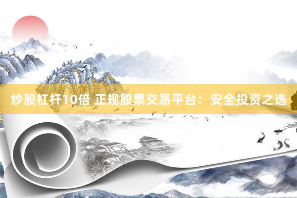 炒股杠杆10倍 正规股票交易平台：安全投资之选