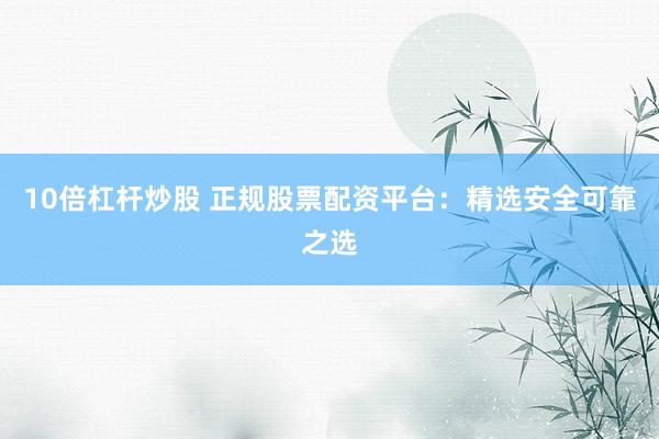 10倍杠杆炒股 正规股票配资平台：精选安全可靠之选