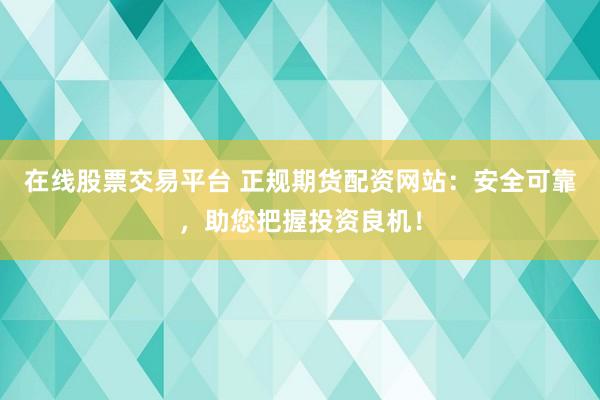 在线股票交易平台 正规期货配资网站：安全可靠，助您把握投资良机！