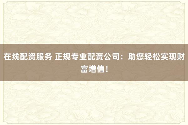 在线配资服务 正规专业配资公司：助您轻松实现财富增值！