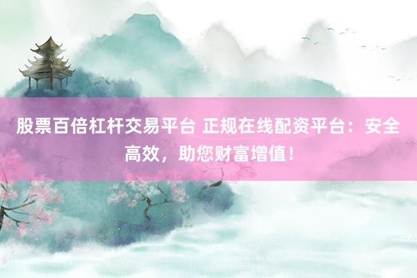 股票百倍杠杆交易平台 正规在线配资平台：安全高效，助您财富增值！