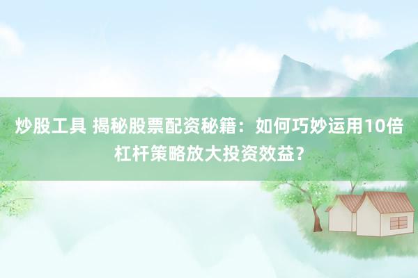 炒股工具 揭秘股票配资秘籍：如何巧妙运用10倍杠杆策略放大投资效益？