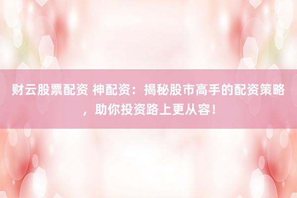 财云股票配资 神配资：揭秘股市高手的配资策略，助你投资路上更从容！