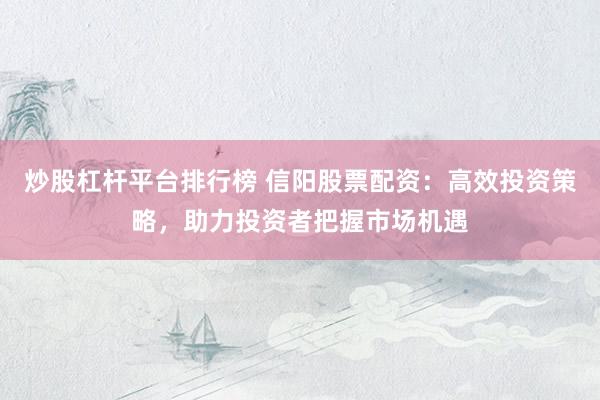 炒股杠杆平台排行榜 信阳股票配资：高效投资策略，助力投资者把握市场机遇