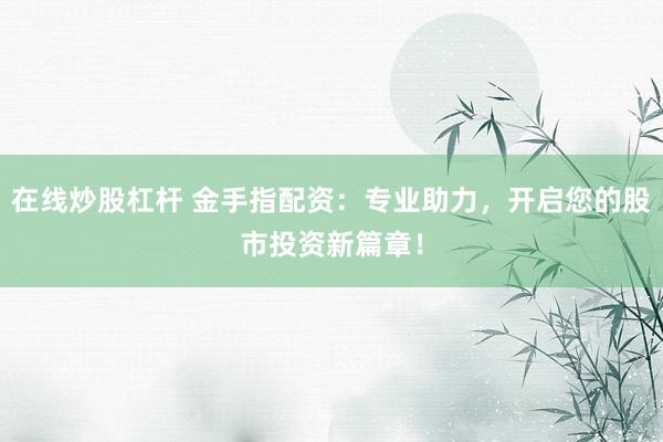在线炒股杠杆 金手指配资：专业助力，开启您的股市投资新篇章！