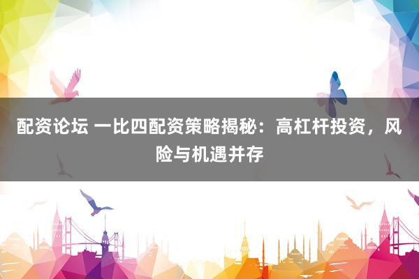 配资论坛 一比四配资策略揭秘：高杠杆投资，风险与机遇并存